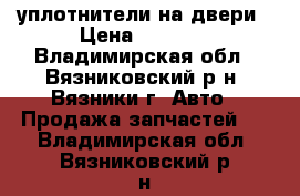 уплотнители на двери › Цена ­ 1 400 - Владимирская обл., Вязниковский р-н, Вязники г. Авто » Продажа запчастей   . Владимирская обл.,Вязниковский р-н